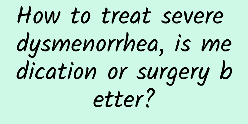How to treat severe dysmenorrhea, is medication or surgery better?