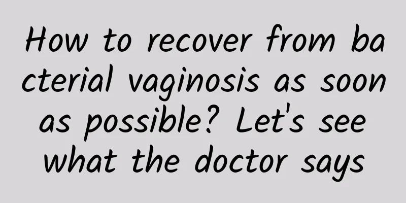 How to recover from bacterial vaginosis as soon as possible? Let's see what the doctor says