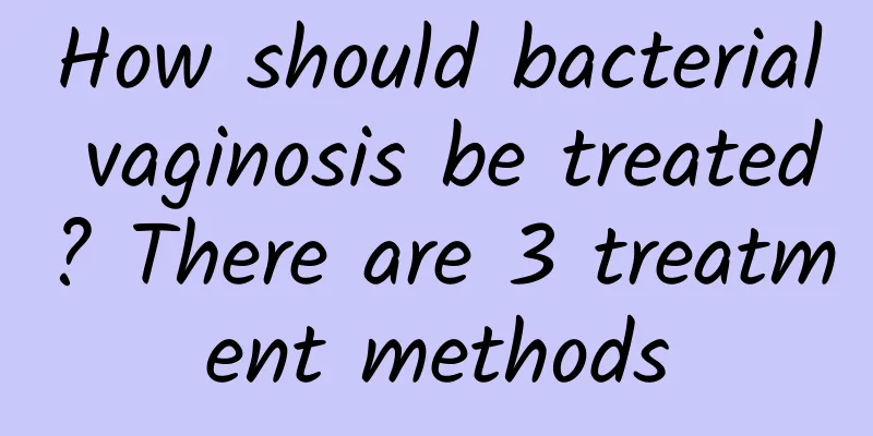 How should bacterial vaginosis be treated? There are 3 treatment methods