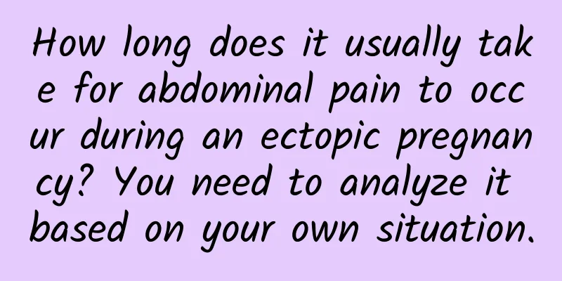 How long does it usually take for abdominal pain to occur during an ectopic pregnancy? You need to analyze it based on your own situation.