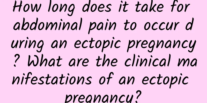 How long does it take for abdominal pain to occur during an ectopic pregnancy? What are the clinical manifestations of an ectopic pregnancy?