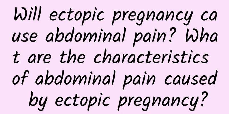 Will ectopic pregnancy cause abdominal pain? What are the characteristics of abdominal pain caused by ectopic pregnancy?
