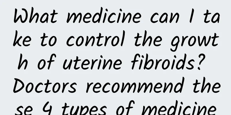 What medicine can I take to control the growth of uterine fibroids? Doctors recommend these 4 types of medicine