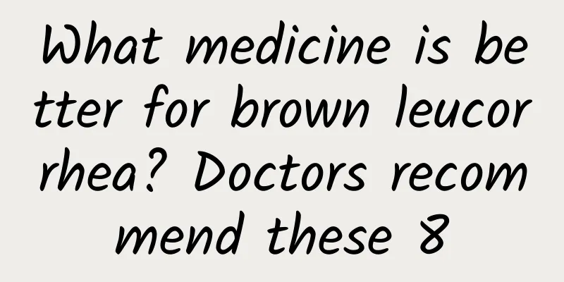 What medicine is better for brown leucorrhea? Doctors recommend these 8