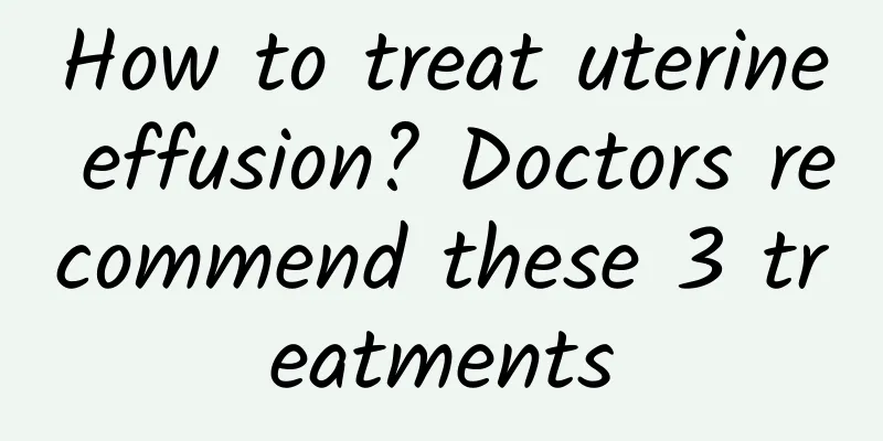 How to treat uterine effusion? Doctors recommend these 3 treatments