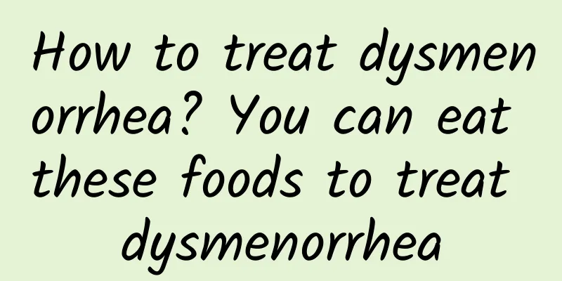 How to treat dysmenorrhea? You can eat these foods to treat dysmenorrhea