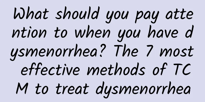 What should you pay attention to when you have dysmenorrhea? The 7 most effective methods of TCM to treat dysmenorrhea