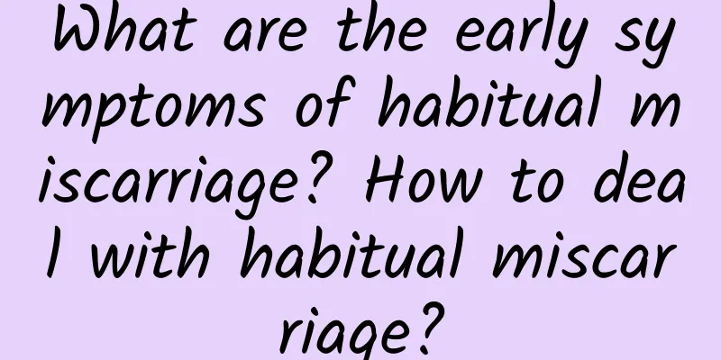 What are the early symptoms of habitual miscarriage? How to deal with habitual miscarriage?