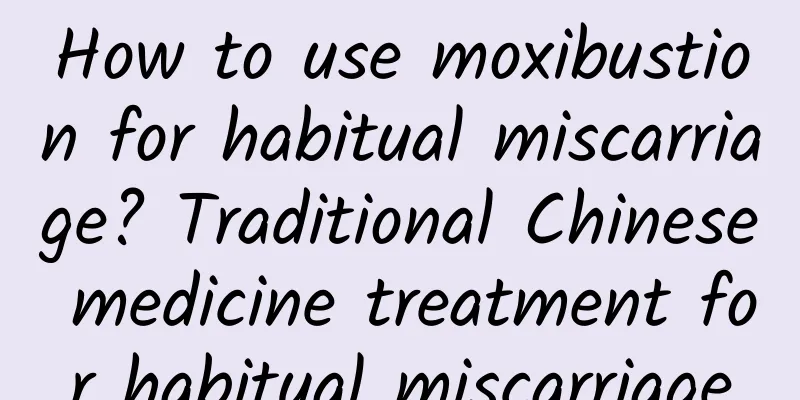 How to use moxibustion for habitual miscarriage? Traditional Chinese medicine treatment for habitual miscarriage