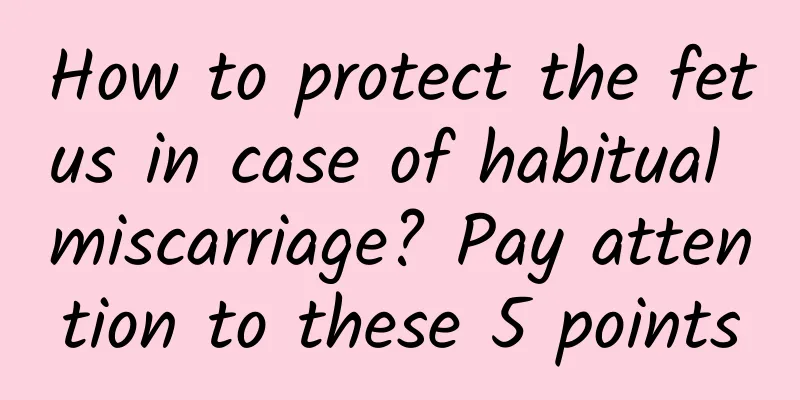 How to protect the fetus in case of habitual miscarriage? Pay attention to these 5 points