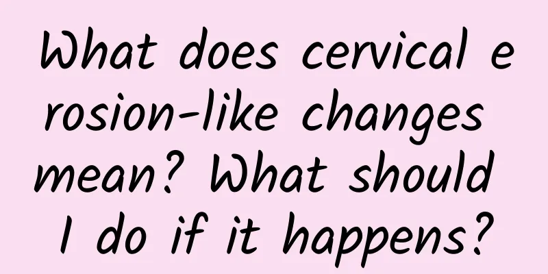 What does cervical erosion-like changes mean? What should I do if it happens?