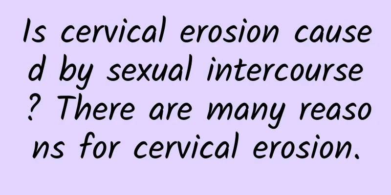 Is cervical erosion caused by sexual intercourse? There are many reasons for cervical erosion.