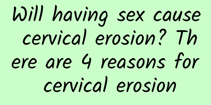 Will having sex cause cervical erosion? There are 4 reasons for cervical erosion