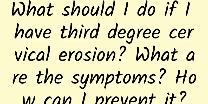 What should I do if I have third degree cervical erosion? What are the symptoms? How can I prevent it?