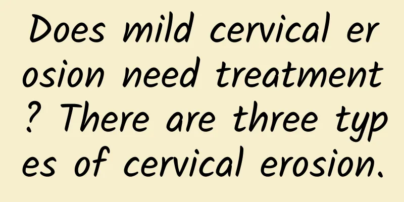 Does mild cervical erosion need treatment? There are three types of cervical erosion.