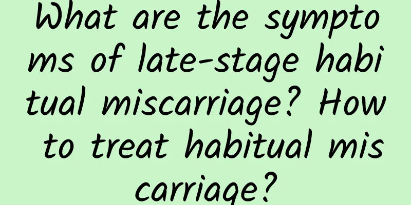 What are the symptoms of late-stage habitual miscarriage? How to treat habitual miscarriage?