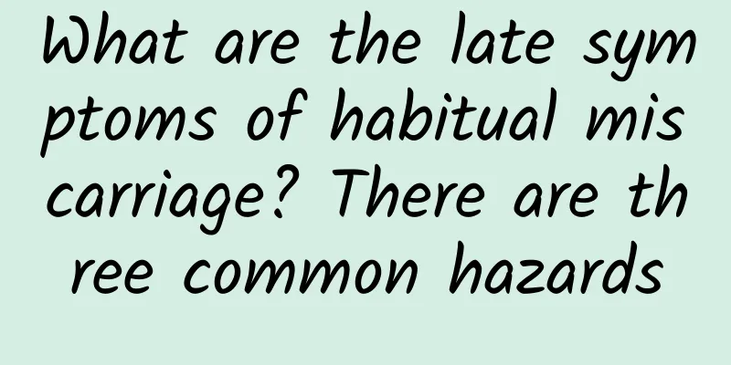 What are the late symptoms of habitual miscarriage? There are three common hazards