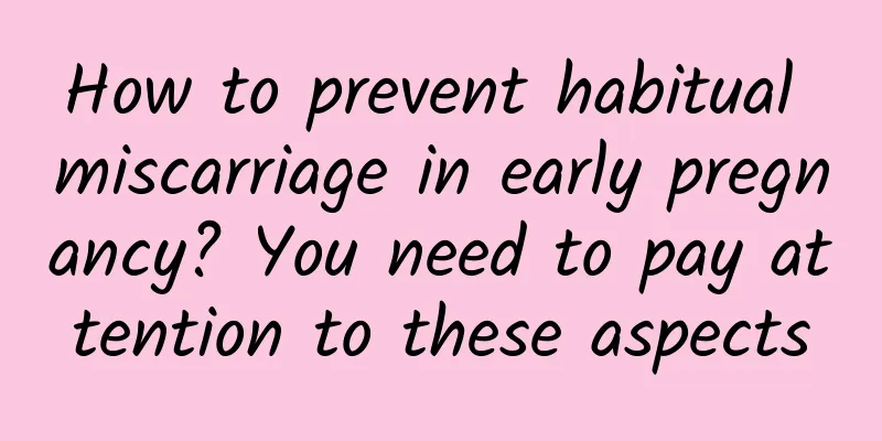 How to prevent habitual miscarriage in early pregnancy? You need to pay attention to these aspects