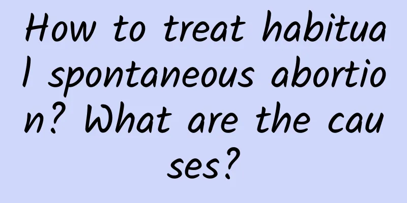 How to treat habitual spontaneous abortion? What are the causes?