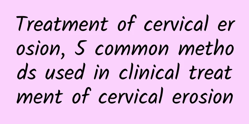 Treatment of cervical erosion, 5 common methods used in clinical treatment of cervical erosion