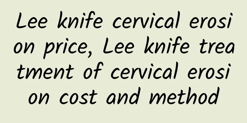 Lee knife cervical erosion price, Lee knife treatment of cervical erosion cost and method
