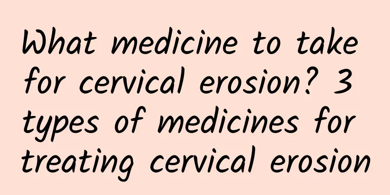What medicine to take for cervical erosion? 3 types of medicines for treating cervical erosion