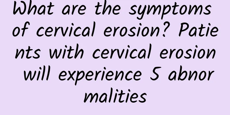 What are the symptoms of cervical erosion? Patients with cervical erosion will experience 5 abnormalities