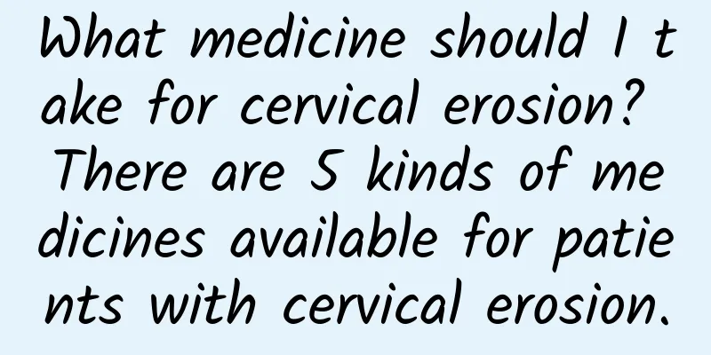 What medicine should I take for cervical erosion? There are 5 kinds of medicines available for patients with cervical erosion.