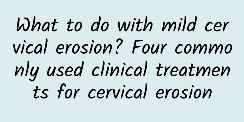What to do with mild cervical erosion? Four commonly used clinical treatments for cervical erosion