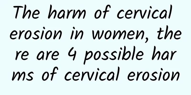 The harm of cervical erosion in women, there are 4 possible harms of cervical erosion