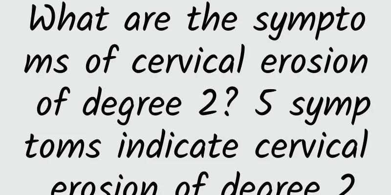 What are the symptoms of cervical erosion of degree 2? 5 symptoms indicate cervical erosion of degree 2