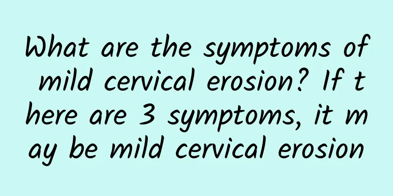 What are the symptoms of mild cervical erosion? If there are 3 symptoms, it may be mild cervical erosion