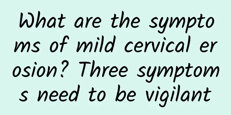 What are the symptoms of mild cervical erosion? Three symptoms need to be vigilant