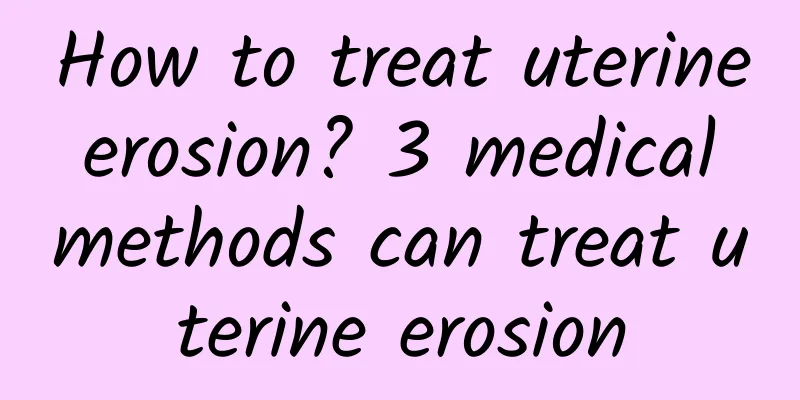 How to treat uterine erosion? 3 medical methods can treat uterine erosion