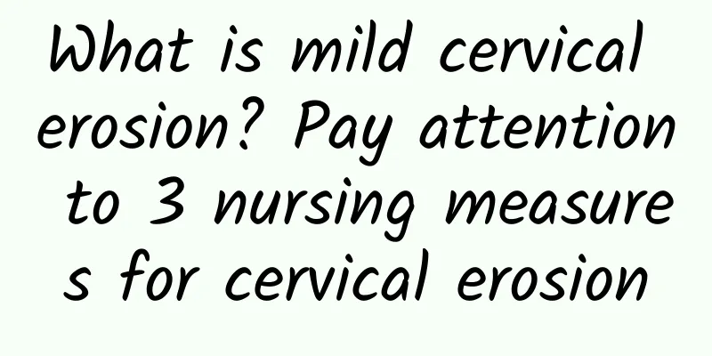 What is mild cervical erosion? Pay attention to 3 nursing measures for cervical erosion