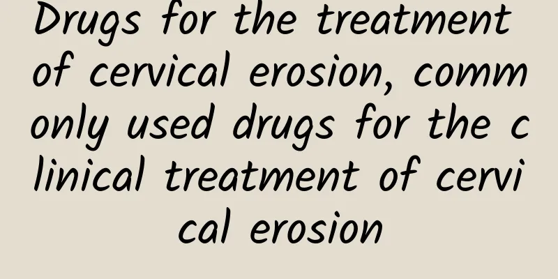 Drugs for the treatment of cervical erosion, commonly used drugs for the clinical treatment of cervical erosion