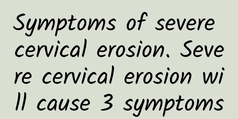 Symptoms of severe cervical erosion. Severe cervical erosion will cause 3 symptoms