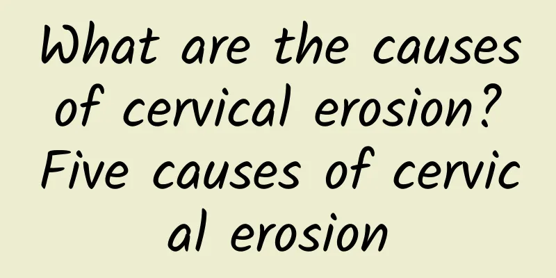 What are the causes of cervical erosion? Five causes of cervical erosion
