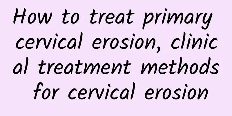 How to treat primary cervical erosion, clinical treatment methods for cervical erosion