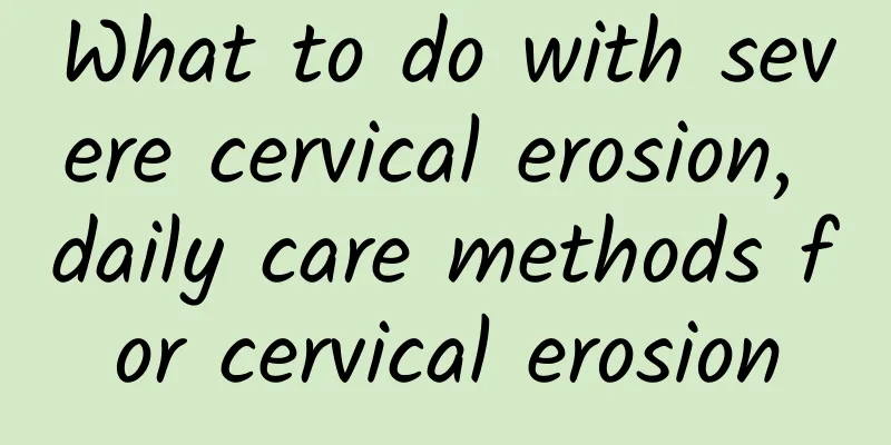 What to do with severe cervical erosion, daily care methods for cervical erosion