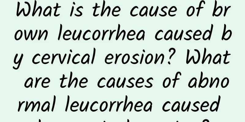 What is the cause of brown leucorrhea caused by cervical erosion? What are the causes of abnormal leucorrhea caused by cervical erosion?