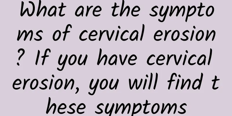 What are the symptoms of cervical erosion? If you have cervical erosion, you will find these symptoms