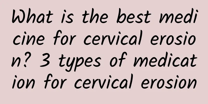What is the best medicine for cervical erosion? 3 types of medication for cervical erosion