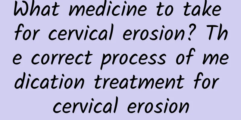 What medicine to take for cervical erosion? The correct process of medication treatment for cervical erosion