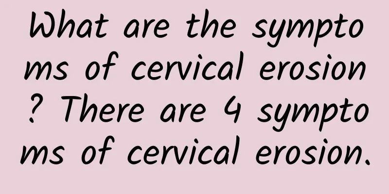 What are the symptoms of cervical erosion? There are 4 symptoms of cervical erosion.