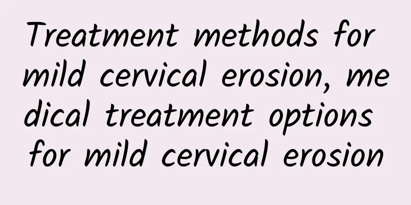 Treatment methods for mild cervical erosion, medical treatment options for mild cervical erosion