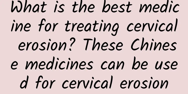 What is the best medicine for treating cervical erosion? These Chinese medicines can be used for cervical erosion