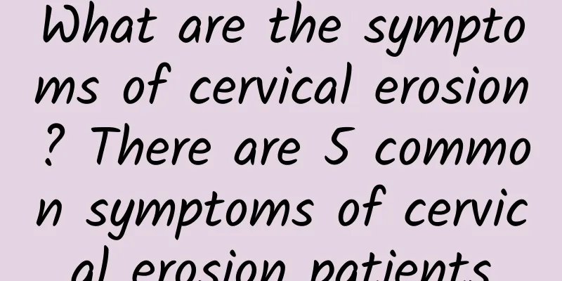 What are the symptoms of cervical erosion? There are 5 common symptoms of cervical erosion patients