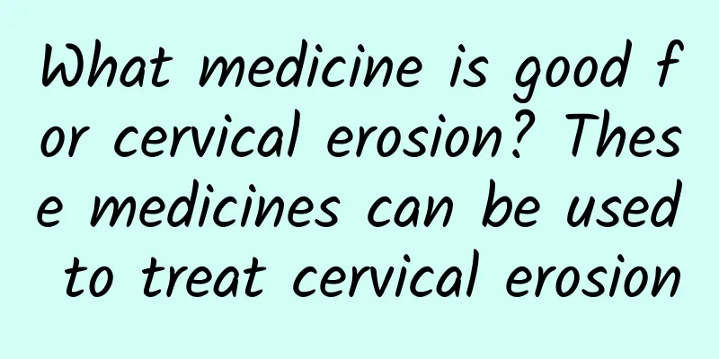 What medicine is good for cervical erosion? These medicines can be used to treat cervical erosion