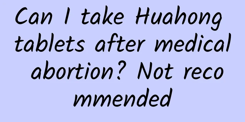 Can I take Huahong tablets after medical abortion? Not recommended